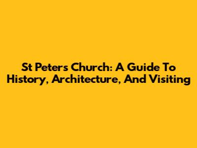 St Peter's Church: A Guide To History, Architecture, And Visiting