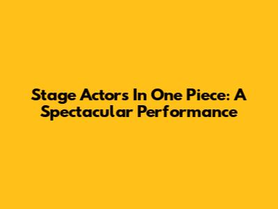 Stage Actors In One Piece: A Spectacular Performance