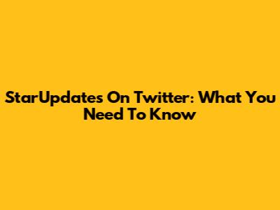 StarUpdates On Twitter: What You Need To Know