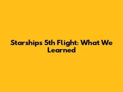 Starship's 5th Flight: What We Learned