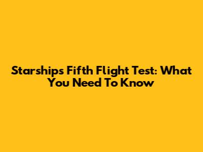 Starship's Fifth Flight Test: What You Need To Know