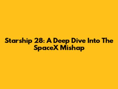 Starship 28: A Deep Dive Into The SpaceX Mishap