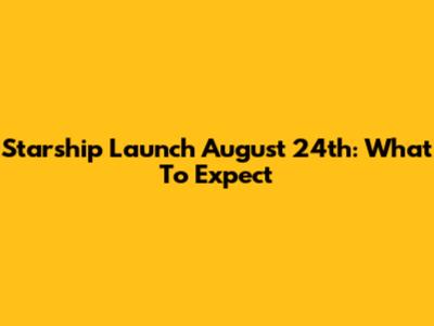 Starship Launch August 24th: What To Expect