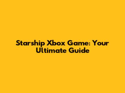 Starship Xbox Game: Your Ultimate Guide