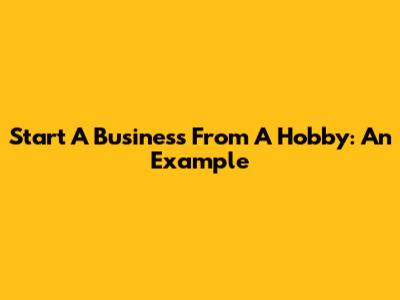 Start A Business From A Hobby: An Example