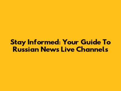 Stay Informed: Your Guide To Russian News Live Channels