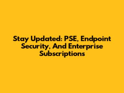 Stay Updated: PSE, Endpoint Security, And Enterprise Subscriptions
