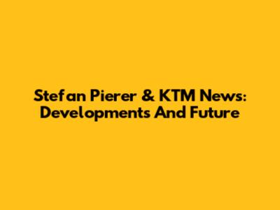 Stefan Pierer & KTM News: Developments And Future