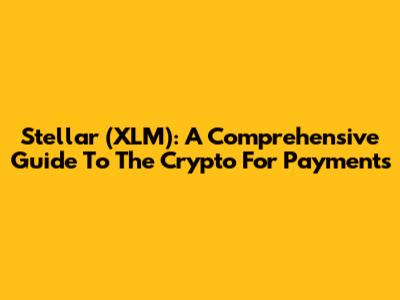 Stellar (XLM): A Comprehensive Guide To The Crypto For Payments