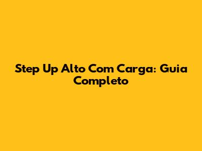 Step Up Alto Com Carga: Guia Completo