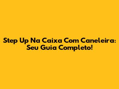 Step Up Na Caixa Com Caneleira: Seu Guia Completo!