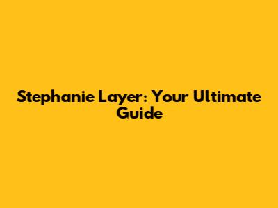 Stephanie Layer: Your Ultimate Guide