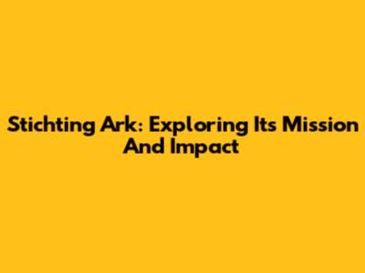 Stichting Ark: Exploring Its Mission And Impact