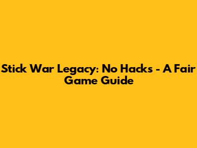 Stick War Legacy: No Hacks - A Fair Game Guide