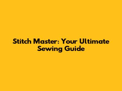 Stitch Master: Your Ultimate Sewing Guide