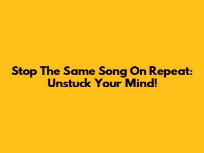 Stop The Same Song On Repeat: Unstuck Your Mind!