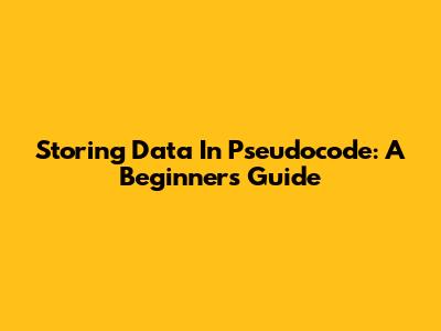 Storing Data In Pseudocode: A Beginner's Guide