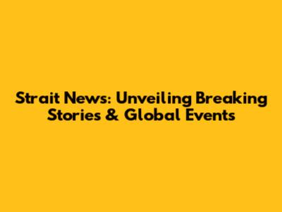 Strait News: Unveiling Breaking Stories & Global Events
