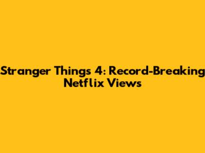 Stranger Things 4: Record-Breaking Netflix Views