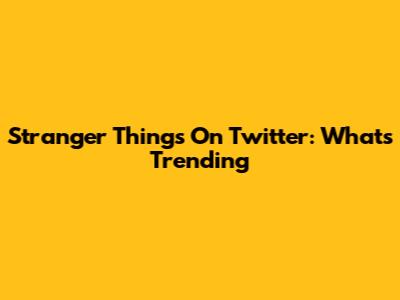 Stranger Things On Twitter: What's Trending