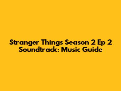 Stranger Things Season 2 Ep 2 Soundtrack: Music Guide