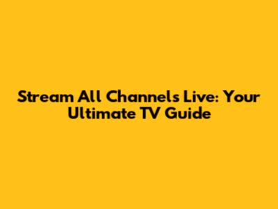 Stream All Channels Live: Your Ultimate TV Guide