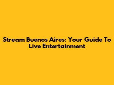 Stream Buenos Aires: Your Guide To Live Entertainment