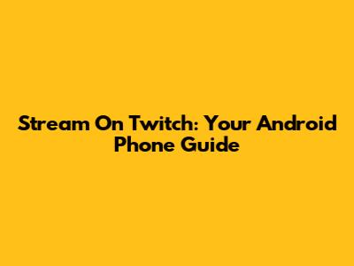 Stream On Twitch: Your Android Phone Guide