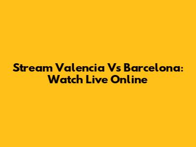 Stream Valencia Vs Barcelona: Watch Live Online