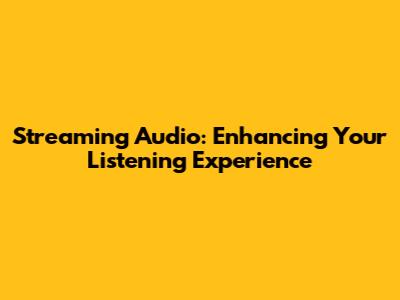 Streaming Audio: Enhancing Your Listening Experience