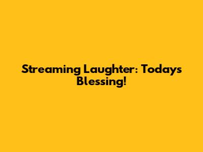 Streaming Laughter: Today's Blessing!