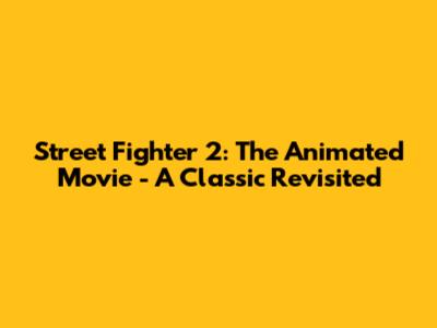 Street Fighter 2: The Animated Movie - A Classic Revisited
