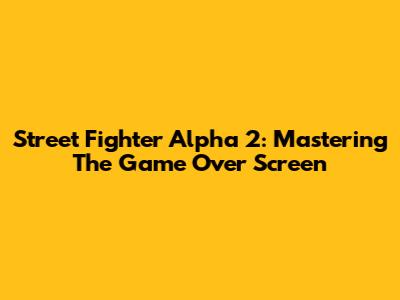 Street Fighter Alpha 2: Mastering The Game Over Screen