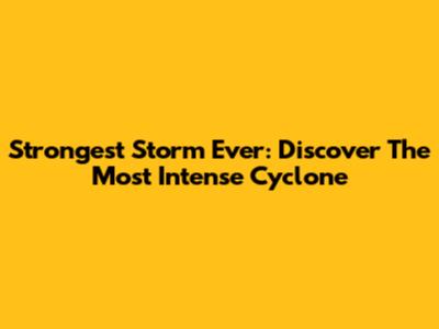 Strongest Storm Ever: Discover The Most Intense Cyclone