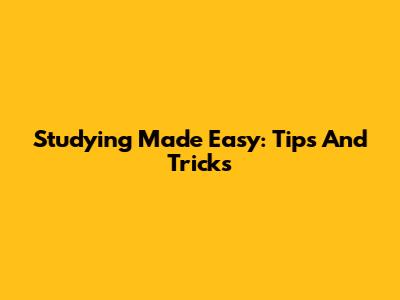 Studying Made Easy: Tips And Tricks