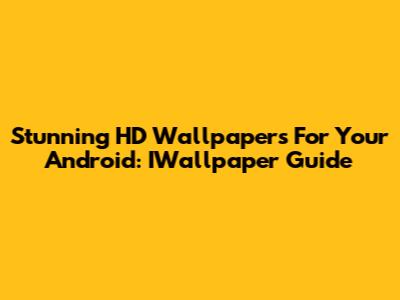 Stunning HD Wallpapers For Your Android: IWallpaper Guide