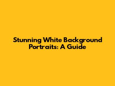 Stunning White Background Portraits: A Guide
