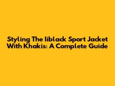 Styling The Iiblack Sport Jacket With Khakis: A Complete Guide