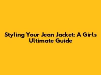 Styling Your Jean Jacket: A Girl's Ultimate Guide