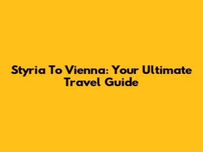 Styria To Vienna: Your Ultimate Travel Guide