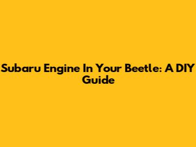Subaru Engine In Your Beetle: A DIY Guide