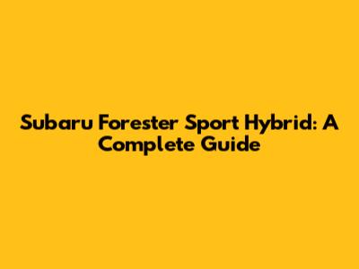 Subaru Forester Sport Hybrid: A Complete Guide