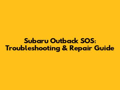 Subaru Outback SOS: Troubleshooting & Repair Guide
