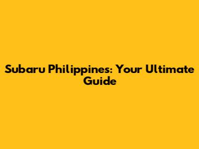 Subaru Philippines: Your Ultimate Guide