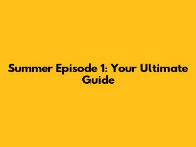 Summer Episode 1: Your Ultimate Guide