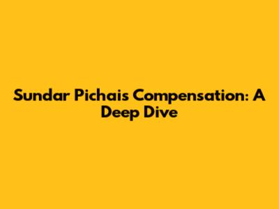 Sundar Pichai's Compensation: A Deep Dive