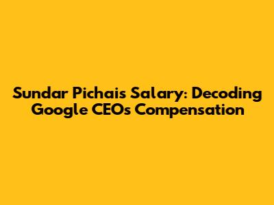 Sundar Pichai's Salary: Decoding Google CEO's Compensation