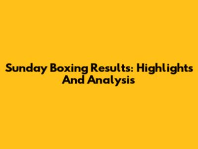 Sunday Boxing Results: Highlights And Analysis