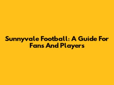 Sunnyvale Football: A Guide For Fans And Players