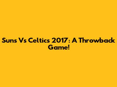 Suns Vs Celtics 2017: A Throwback Game!